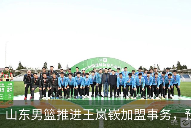 山东男篮推进王岚嵚加盟事务，预计下周释出消息